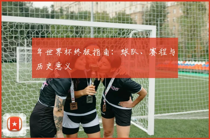 年世界杯终极指南：球队、赛程与历史意义