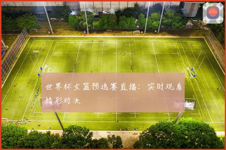 世界杯女篮预选赛直播：实时观看精彩对决