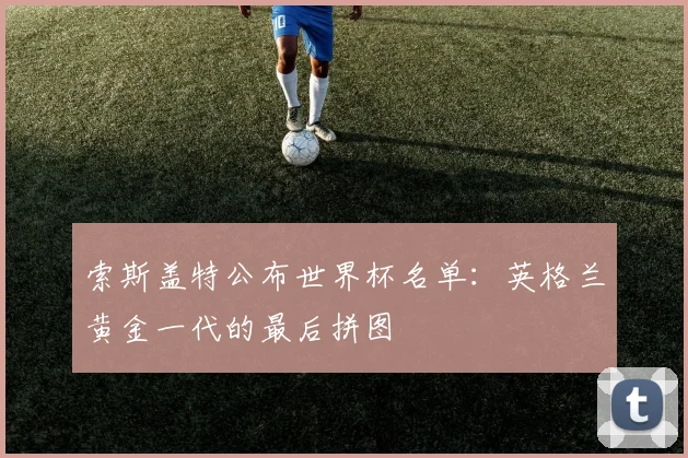 索斯盖特公布世界杯名单：英格兰黄金一代的最后拼图