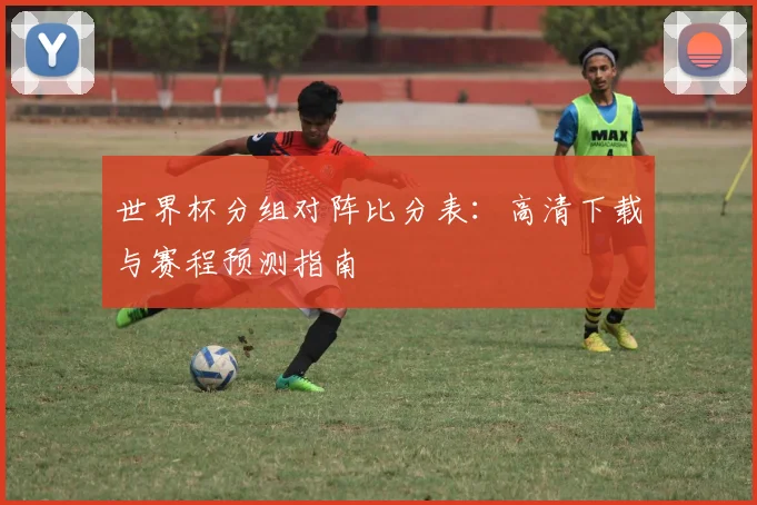世界杯分组对阵比分表：高清下载与赛程预测指南