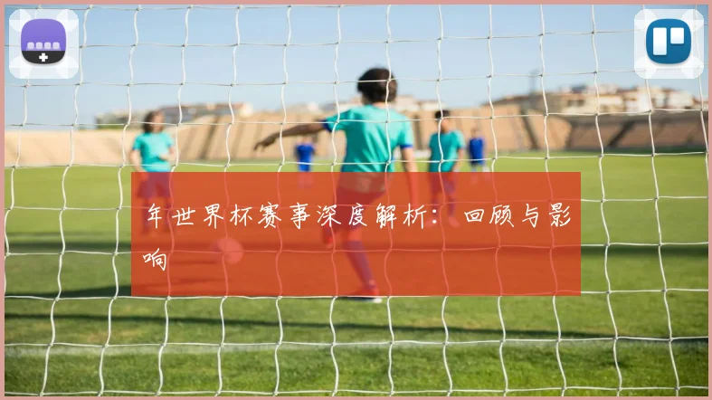 年世界杯赛事深度解析：回顾与影响